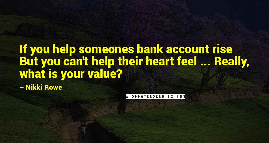 Nikki Rowe Quotes: If you help someones bank account rise But you can't help their heart feel ... Really, what is your value?