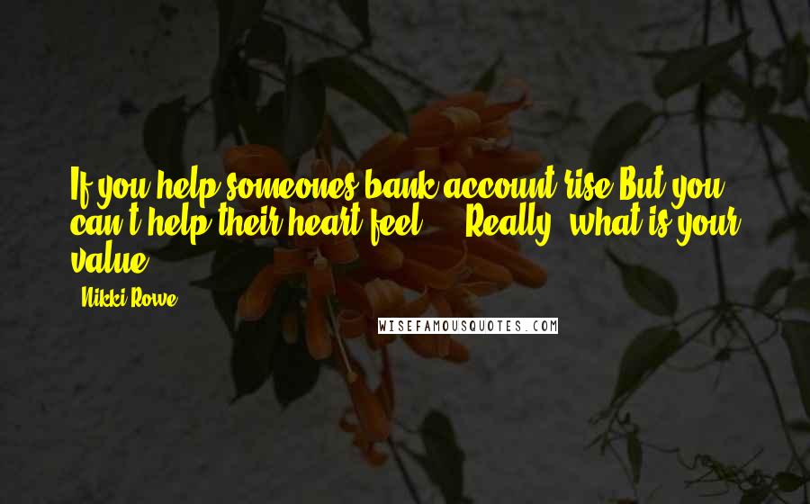 Nikki Rowe Quotes: If you help someones bank account rise But you can't help their heart feel ... Really, what is your value?