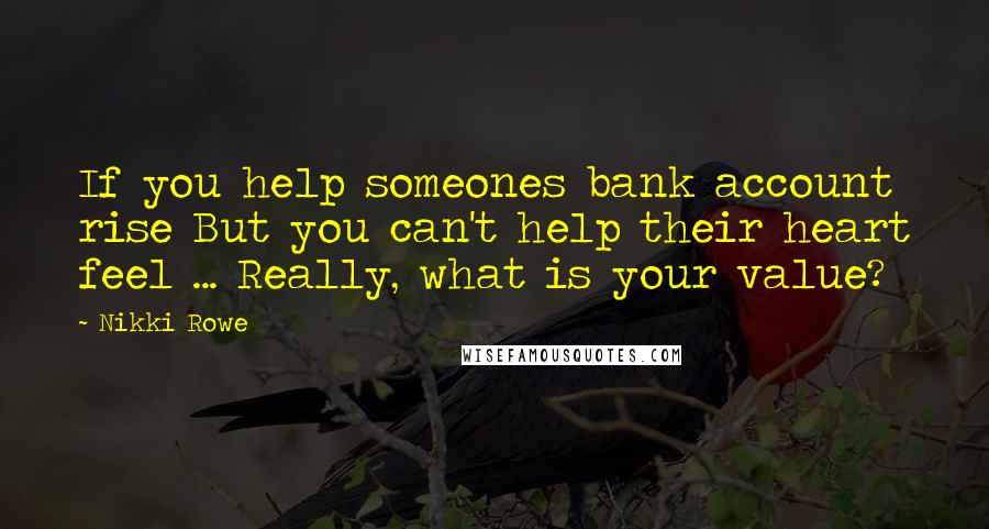 Nikki Rowe Quotes: If you help someones bank account rise But you can't help their heart feel ... Really, what is your value?