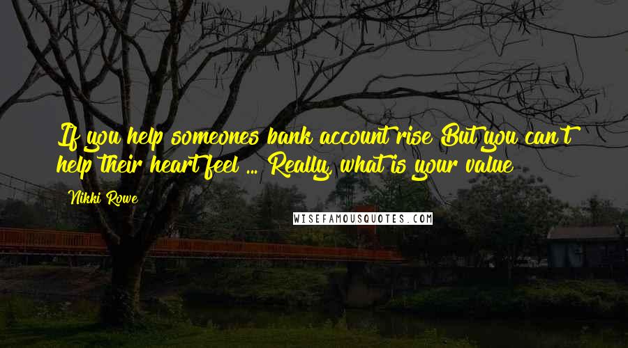 Nikki Rowe Quotes: If you help someones bank account rise But you can't help their heart feel ... Really, what is your value?