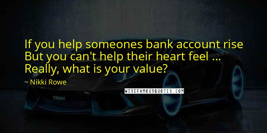 Nikki Rowe Quotes: If you help someones bank account rise But you can't help their heart feel ... Really, what is your value?