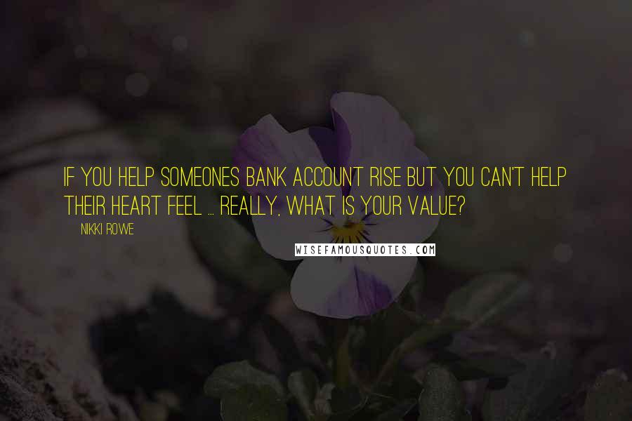 Nikki Rowe Quotes: If you help someones bank account rise But you can't help their heart feel ... Really, what is your value?