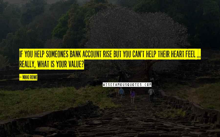 Nikki Rowe Quotes: If you help someones bank account rise But you can't help their heart feel ... Really, what is your value?