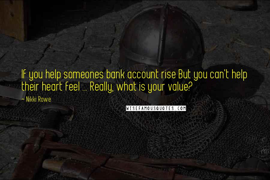 Nikki Rowe Quotes: If you help someones bank account rise But you can't help their heart feel ... Really, what is your value?