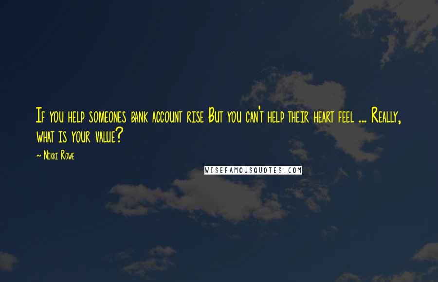 Nikki Rowe Quotes: If you help someones bank account rise But you can't help their heart feel ... Really, what is your value?