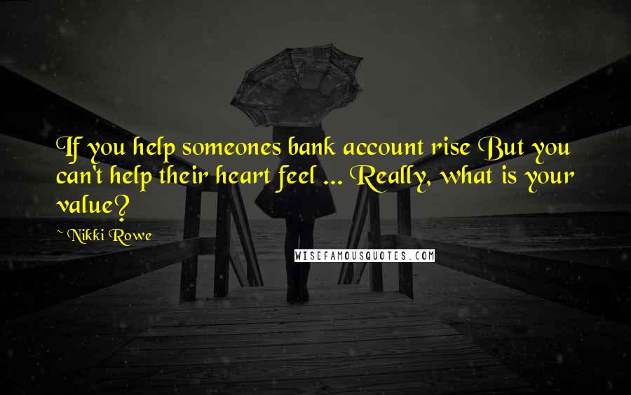 Nikki Rowe Quotes: If you help someones bank account rise But you can't help their heart feel ... Really, what is your value?