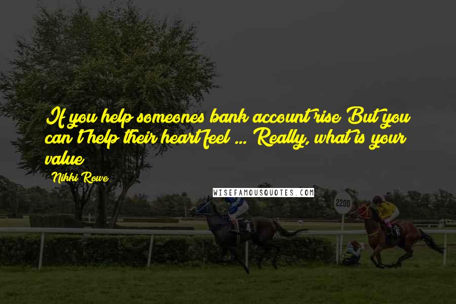 Nikki Rowe Quotes: If you help someones bank account rise But you can't help their heart feel ... Really, what is your value?