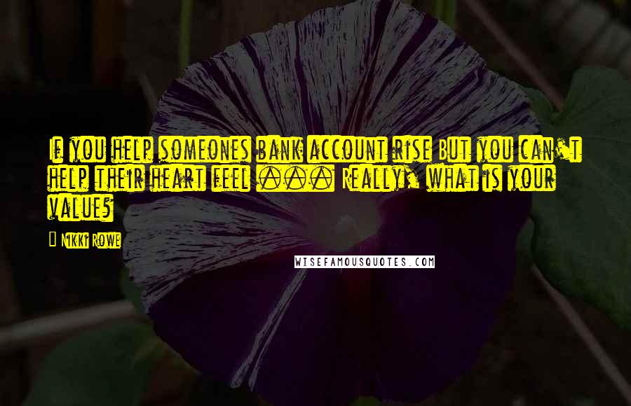 Nikki Rowe Quotes: If you help someones bank account rise But you can't help their heart feel ... Really, what is your value?