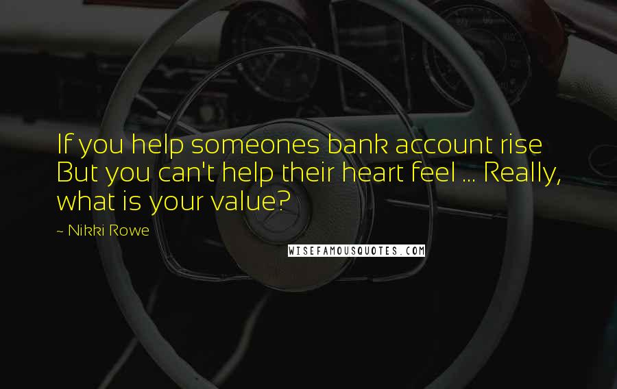 Nikki Rowe Quotes: If you help someones bank account rise But you can't help their heart feel ... Really, what is your value?