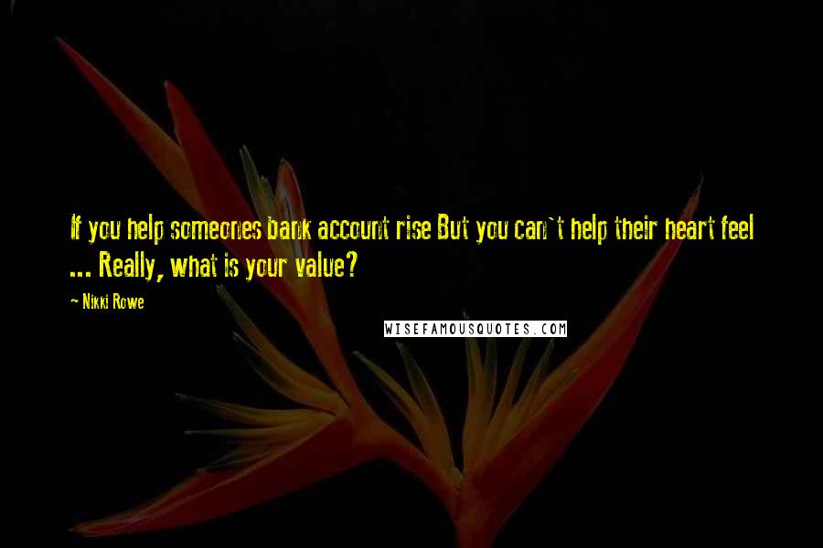 Nikki Rowe Quotes: If you help someones bank account rise But you can't help their heart feel ... Really, what is your value?