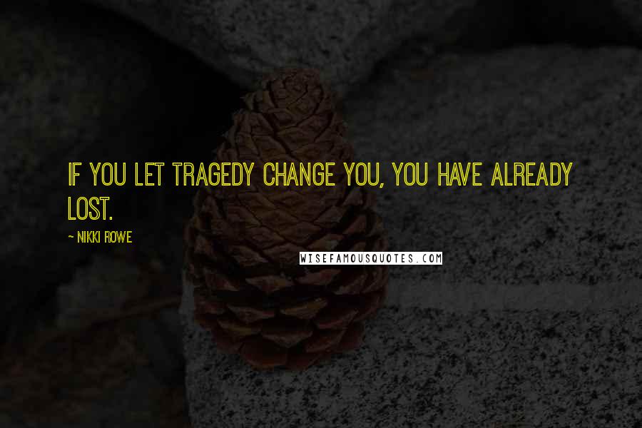 Nikki Rowe Quotes: If you let tragedy change you, You have already lost.