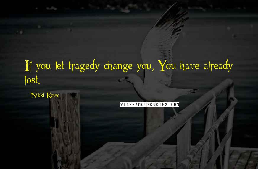 Nikki Rowe Quotes: If you let tragedy change you, You have already lost.