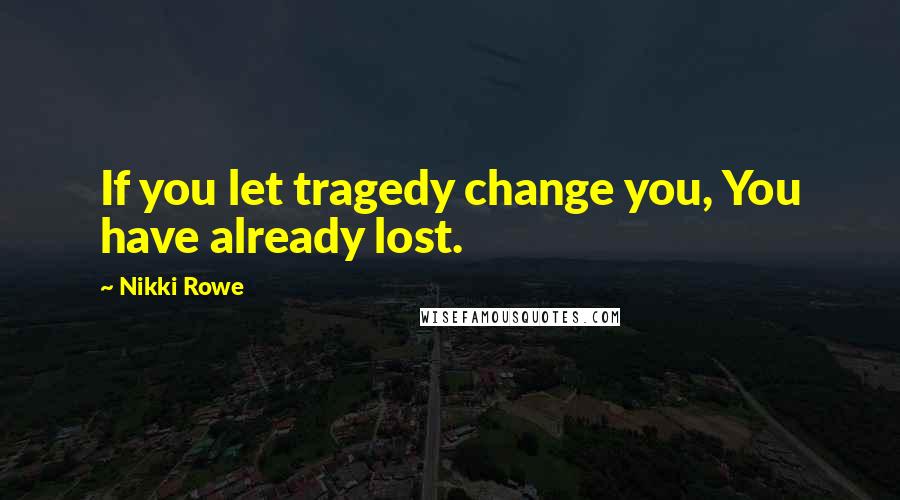 Nikki Rowe Quotes: If you let tragedy change you, You have already lost.