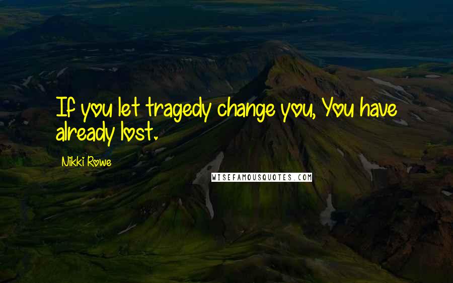 Nikki Rowe Quotes: If you let tragedy change you, You have already lost.