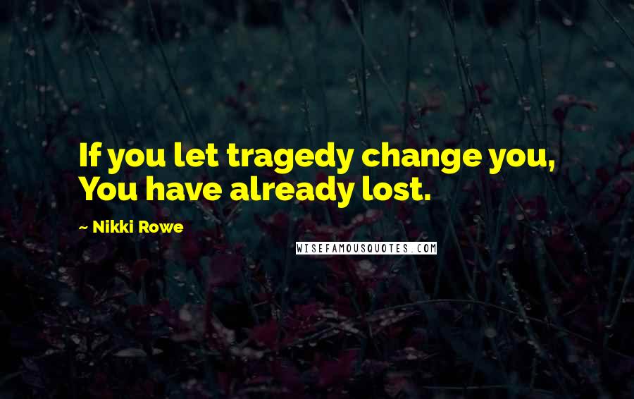 Nikki Rowe Quotes: If you let tragedy change you, You have already lost.