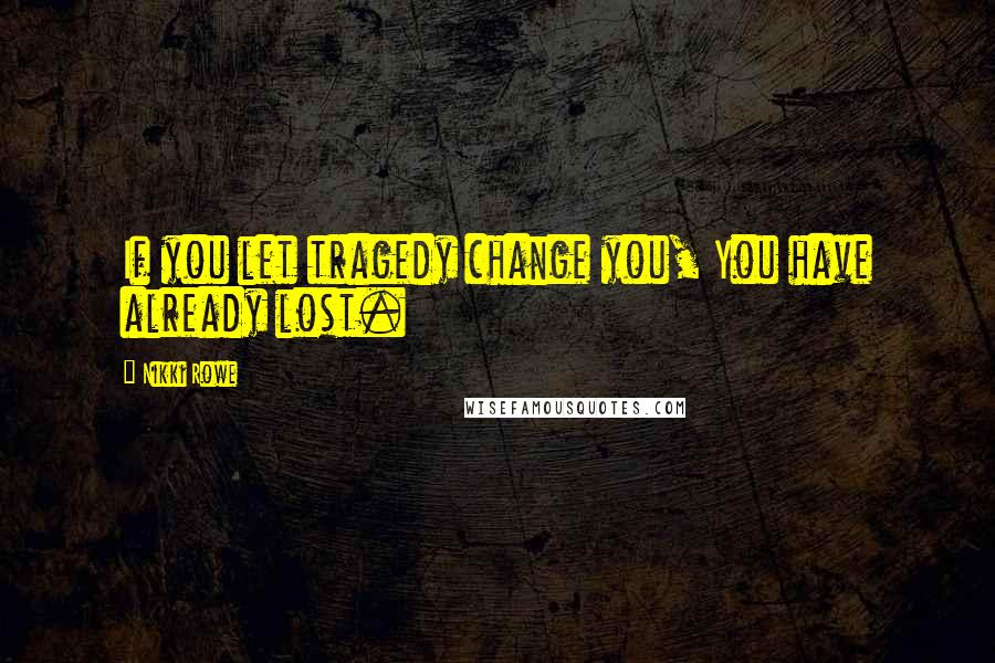 Nikki Rowe Quotes: If you let tragedy change you, You have already lost.