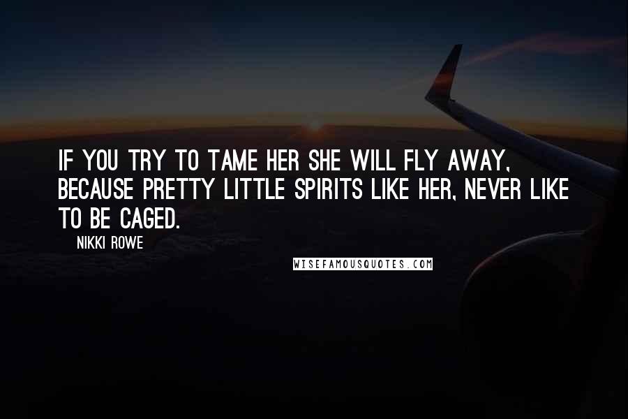 Nikki Rowe Quotes: If you try to tame her she will fly away, because pretty little spirits like her, never like to be caged.