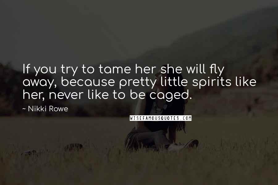 Nikki Rowe Quotes: If you try to tame her she will fly away, because pretty little spirits like her, never like to be caged.