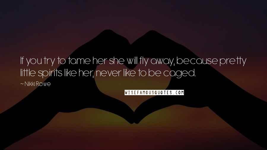 Nikki Rowe Quotes: If you try to tame her she will fly away, because pretty little spirits like her, never like to be caged.