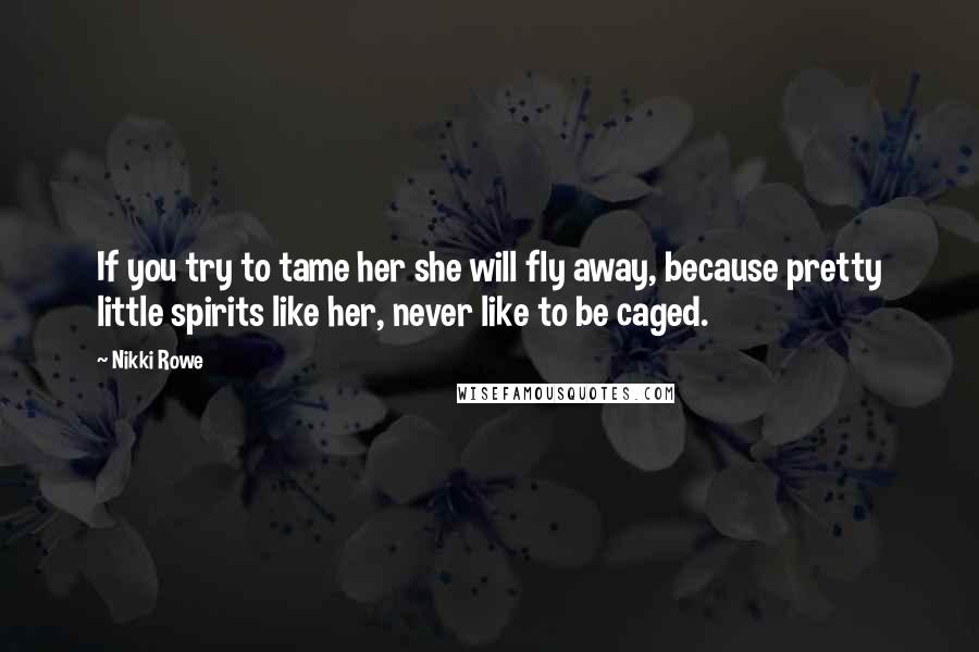 Nikki Rowe Quotes: If you try to tame her she will fly away, because pretty little spirits like her, never like to be caged.