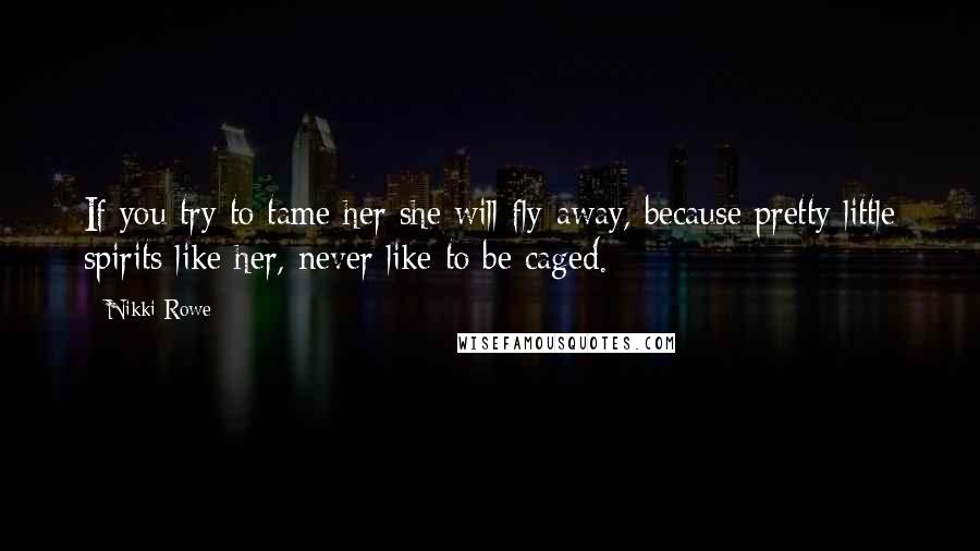 Nikki Rowe Quotes: If you try to tame her she will fly away, because pretty little spirits like her, never like to be caged.