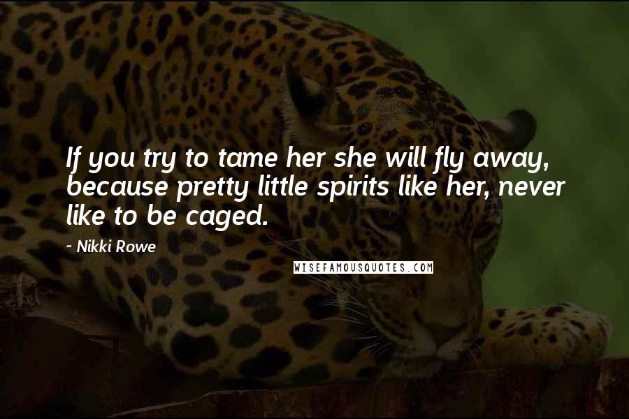 Nikki Rowe Quotes: If you try to tame her she will fly away, because pretty little spirits like her, never like to be caged.