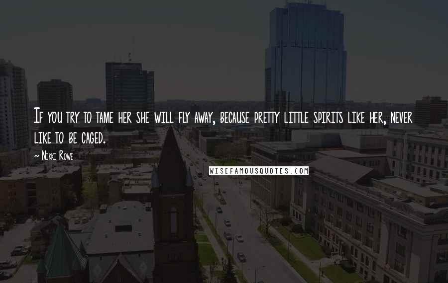 Nikki Rowe Quotes: If you try to tame her she will fly away, because pretty little spirits like her, never like to be caged.