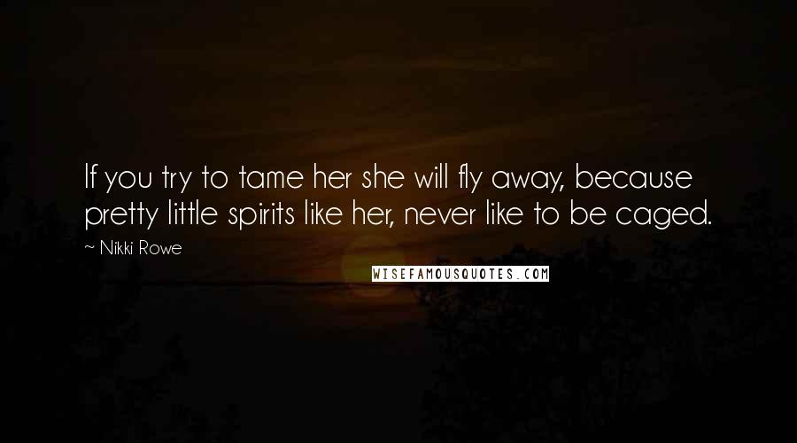 Nikki Rowe Quotes: If you try to tame her she will fly away, because pretty little spirits like her, never like to be caged.