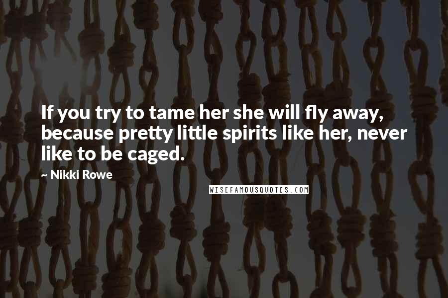 Nikki Rowe Quotes: If you try to tame her she will fly away, because pretty little spirits like her, never like to be caged.