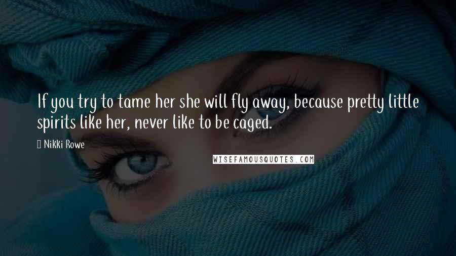 Nikki Rowe Quotes: If you try to tame her she will fly away, because pretty little spirits like her, never like to be caged.