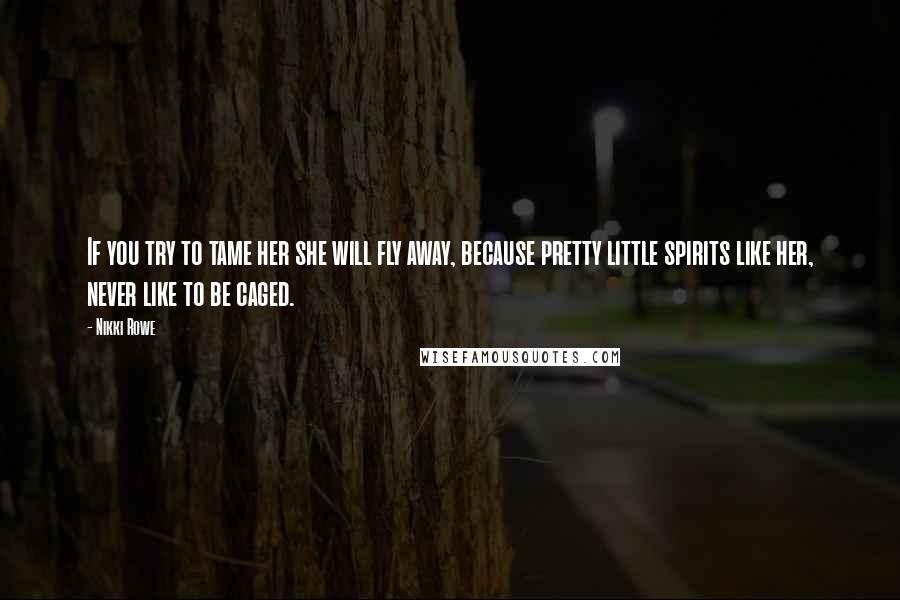 Nikki Rowe Quotes: If you try to tame her she will fly away, because pretty little spirits like her, never like to be caged.