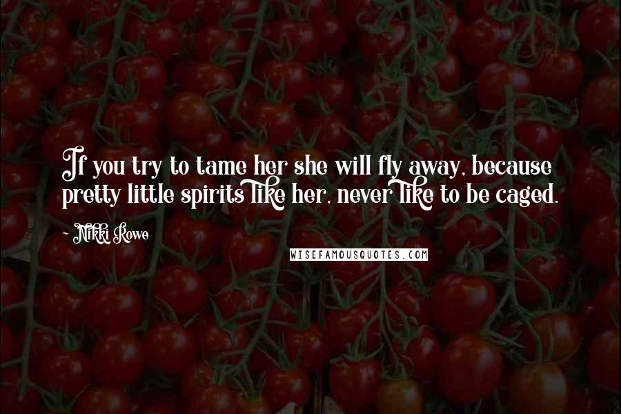 Nikki Rowe Quotes: If you try to tame her she will fly away, because pretty little spirits like her, never like to be caged.