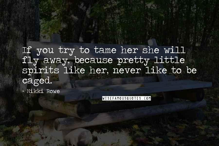 Nikki Rowe Quotes: If you try to tame her she will fly away, because pretty little spirits like her, never like to be caged.