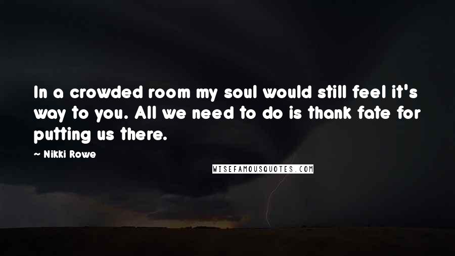 Nikki Rowe Quotes: In a crowded room my soul would still feel it's way to you. All we need to do is thank fate for putting us there.