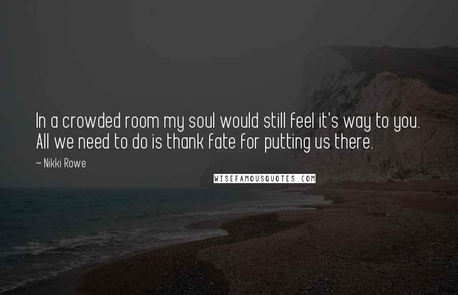 Nikki Rowe Quotes: In a crowded room my soul would still feel it's way to you. All we need to do is thank fate for putting us there.