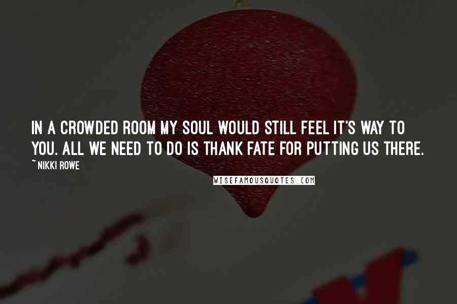 Nikki Rowe Quotes: In a crowded room my soul would still feel it's way to you. All we need to do is thank fate for putting us there.