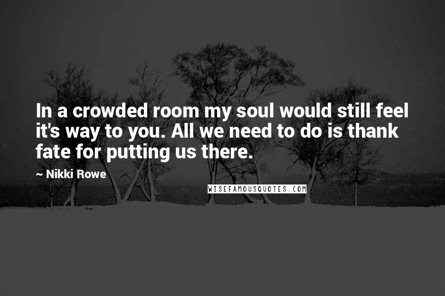 Nikki Rowe Quotes: In a crowded room my soul would still feel it's way to you. All we need to do is thank fate for putting us there.
