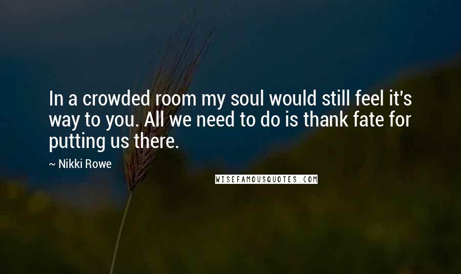 Nikki Rowe Quotes: In a crowded room my soul would still feel it's way to you. All we need to do is thank fate for putting us there.