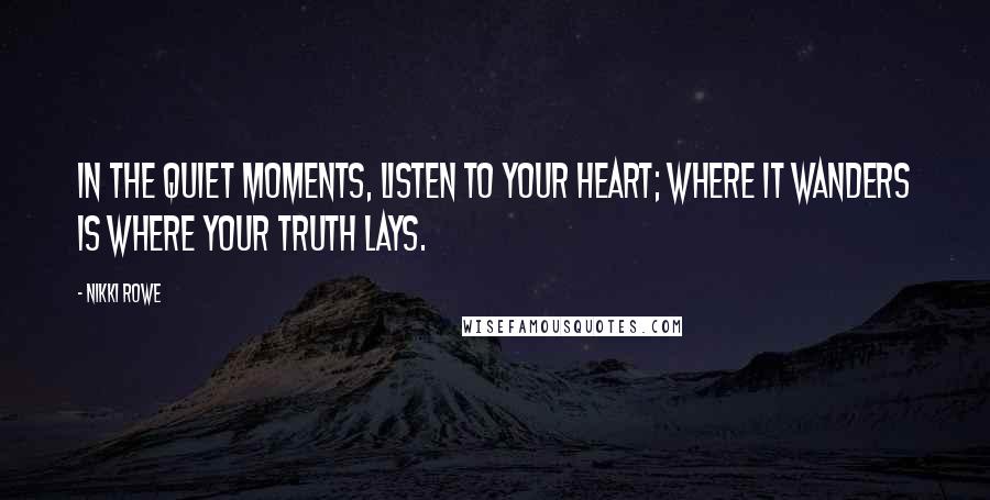 Nikki Rowe Quotes: In the quiet moments, listen to your heart; where it wanders is where your truth lays.