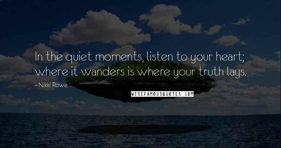 Nikki Rowe Quotes: In the quiet moments, listen to your heart; where it wanders is where your truth lays.