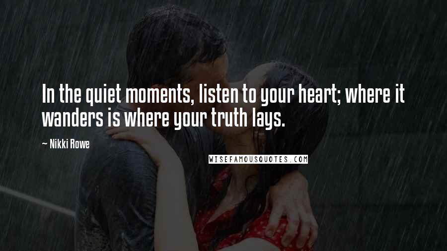 Nikki Rowe Quotes: In the quiet moments, listen to your heart; where it wanders is where your truth lays.