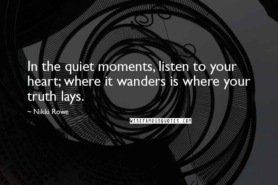 Nikki Rowe Quotes: In the quiet moments, listen to your heart; where it wanders is where your truth lays.