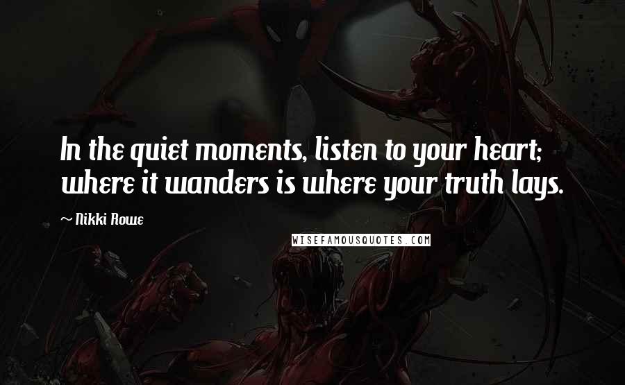 Nikki Rowe Quotes: In the quiet moments, listen to your heart; where it wanders is where your truth lays.