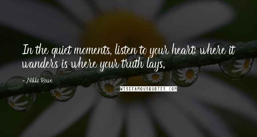 Nikki Rowe Quotes: In the quiet moments, listen to your heart; where it wanders is where your truth lays.