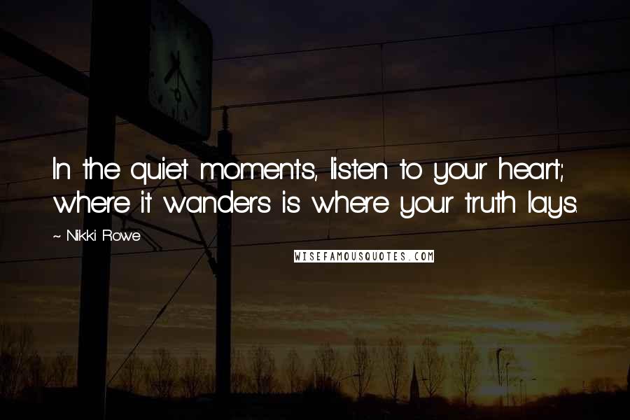 Nikki Rowe Quotes: In the quiet moments, listen to your heart; where it wanders is where your truth lays.