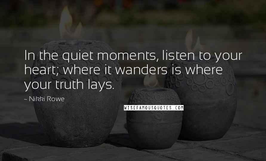 Nikki Rowe Quotes: In the quiet moments, listen to your heart; where it wanders is where your truth lays.