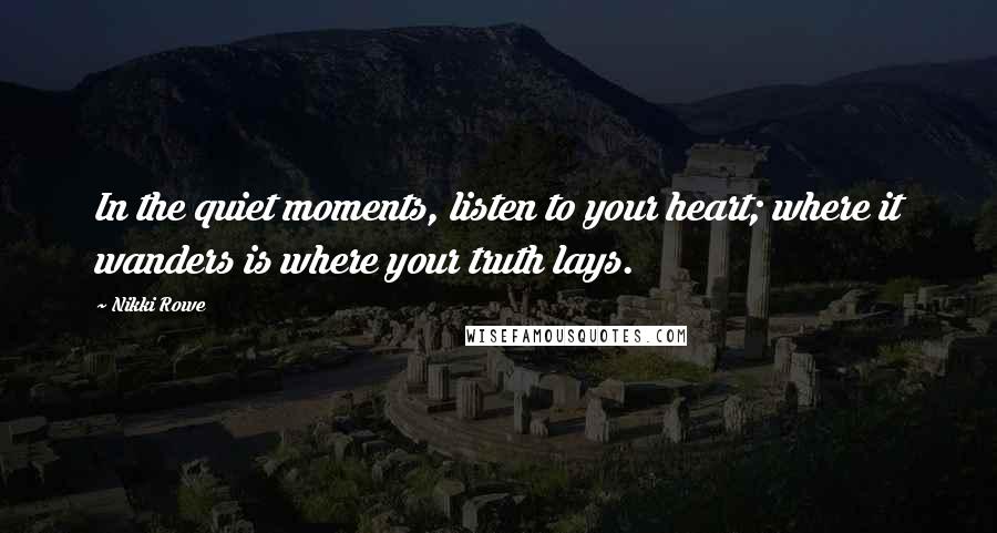 Nikki Rowe Quotes: In the quiet moments, listen to your heart; where it wanders is where your truth lays.