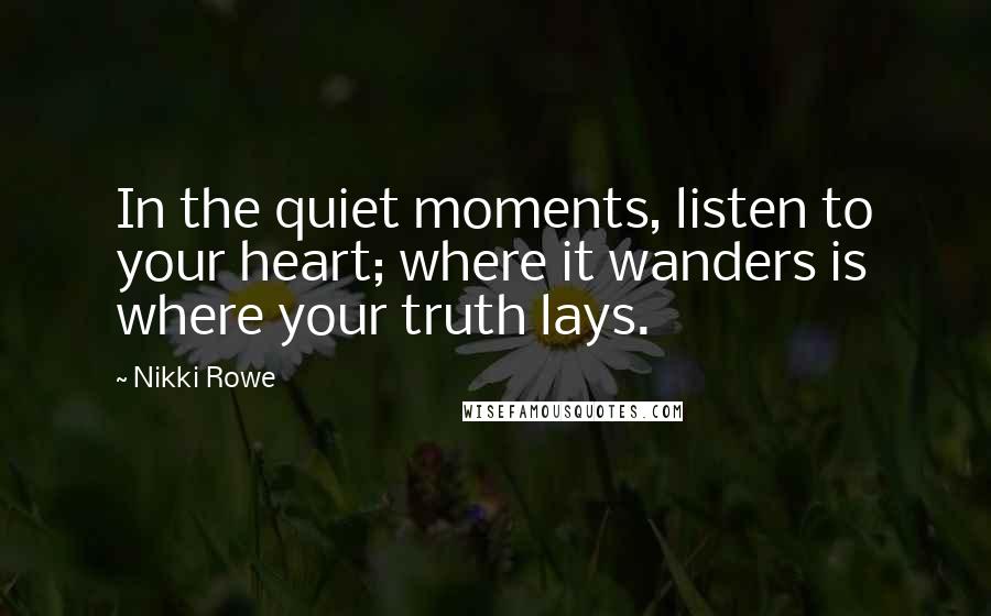 Nikki Rowe Quotes: In the quiet moments, listen to your heart; where it wanders is where your truth lays.