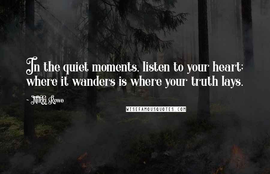 Nikki Rowe Quotes: In the quiet moments, listen to your heart; where it wanders is where your truth lays.