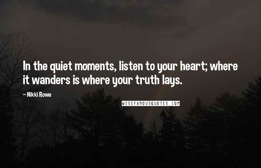 Nikki Rowe Quotes: In the quiet moments, listen to your heart; where it wanders is where your truth lays.